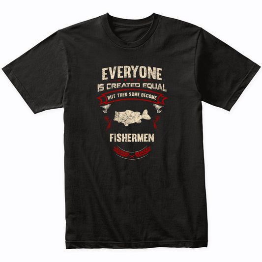 Everyone is Created Equal But Then Some Become Fishermen Funny T-Shirt
