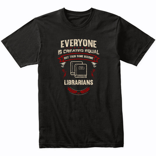 Everyone is Created Equal But Then Some Become Librarians Funny T-Shirt