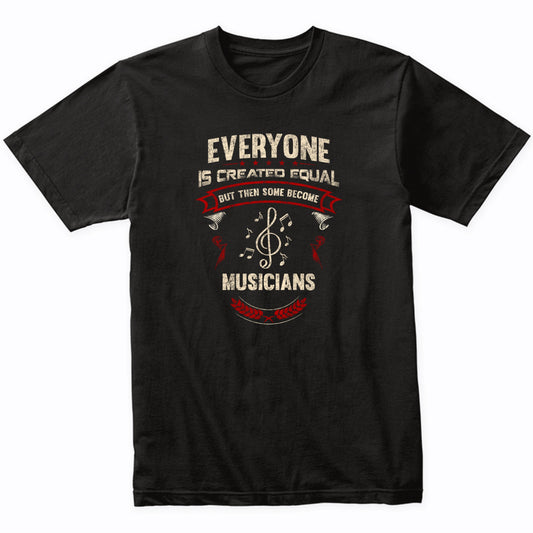 Everyone is Created Equal But Then Some Become Musicians Funny T-Shirt