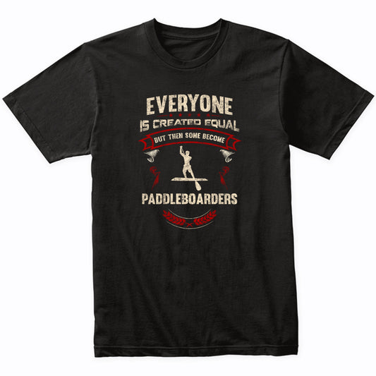 Everyone is Created Equal But Then Some Become Paddleboarders Funny T-Shirt