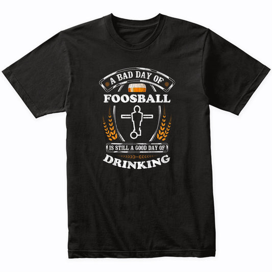 A Bad Day of Foosball Is Still a Good Day of Drinking Funny T-Shirt