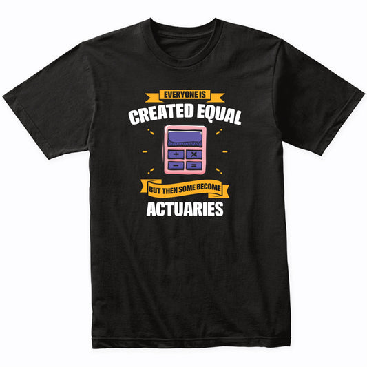 Everyone Is Created Equal But Then Some Become Actuaries Funny T-Shirt