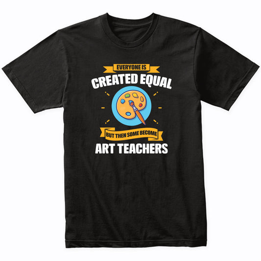 Everyone Is Created Equal But Then Some Become Art Teachers Funny T-Shirt