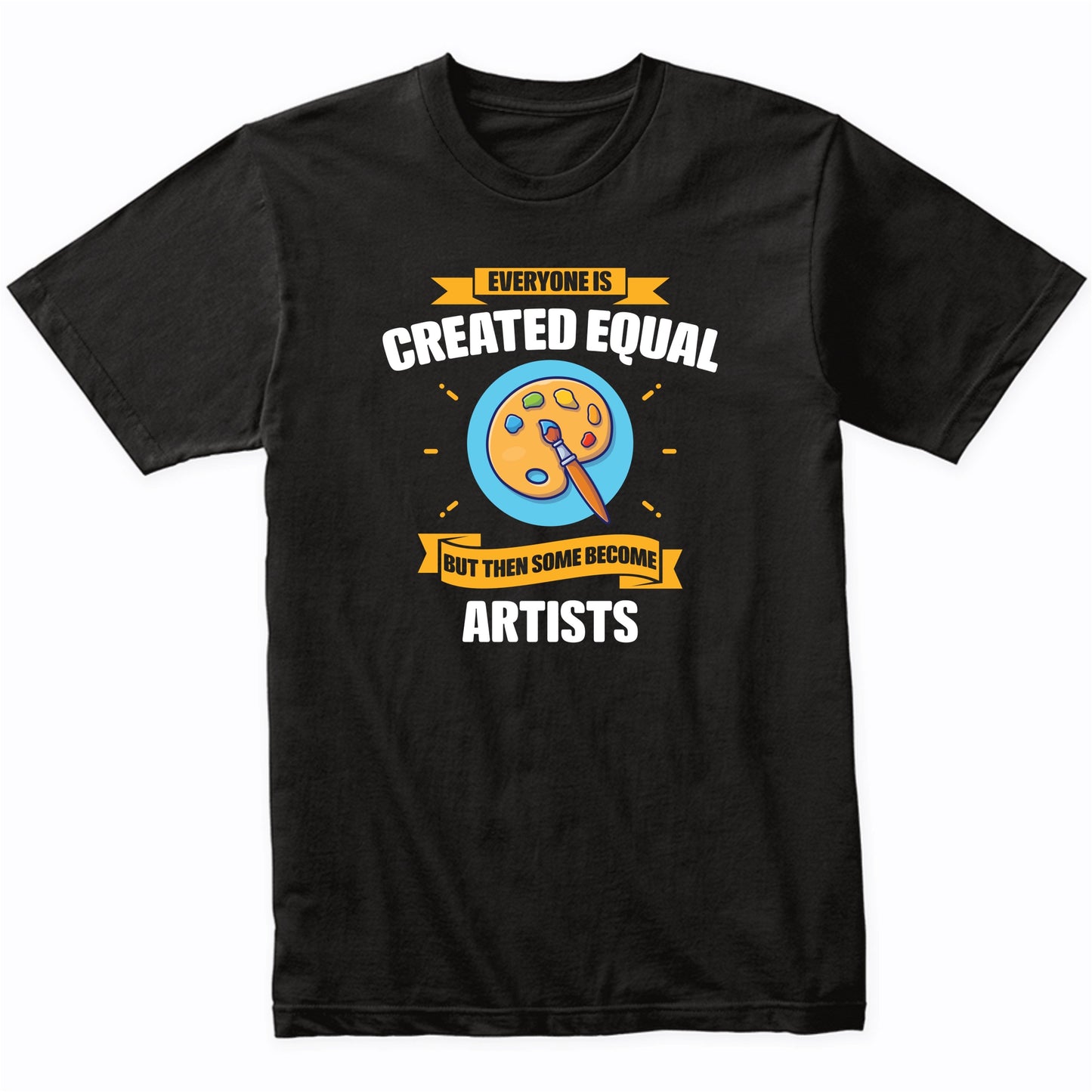 Everyone Is Created Equal But Then Some Become Artists Funny T-Shirt