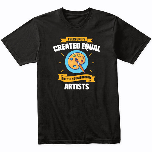Everyone Is Created Equal But Then Some Become Artists Funny T-Shirt