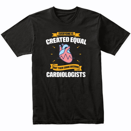 Everyone Is Created Equal But Then Some Become Cardiologists Funny T-Shirt