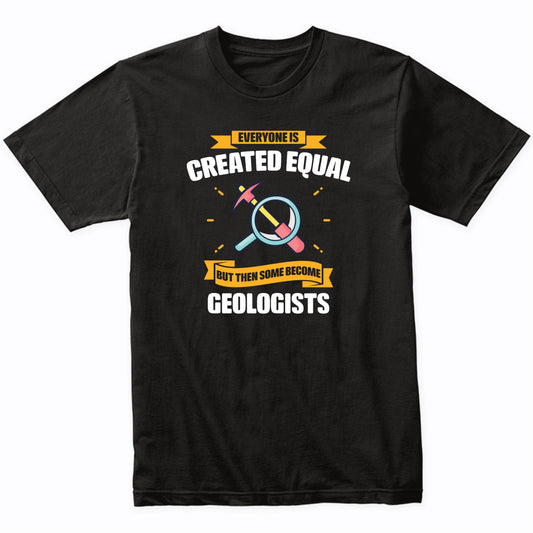 Everyone Is Created Equal But Then Some Become Geologists Funny T-Shirt