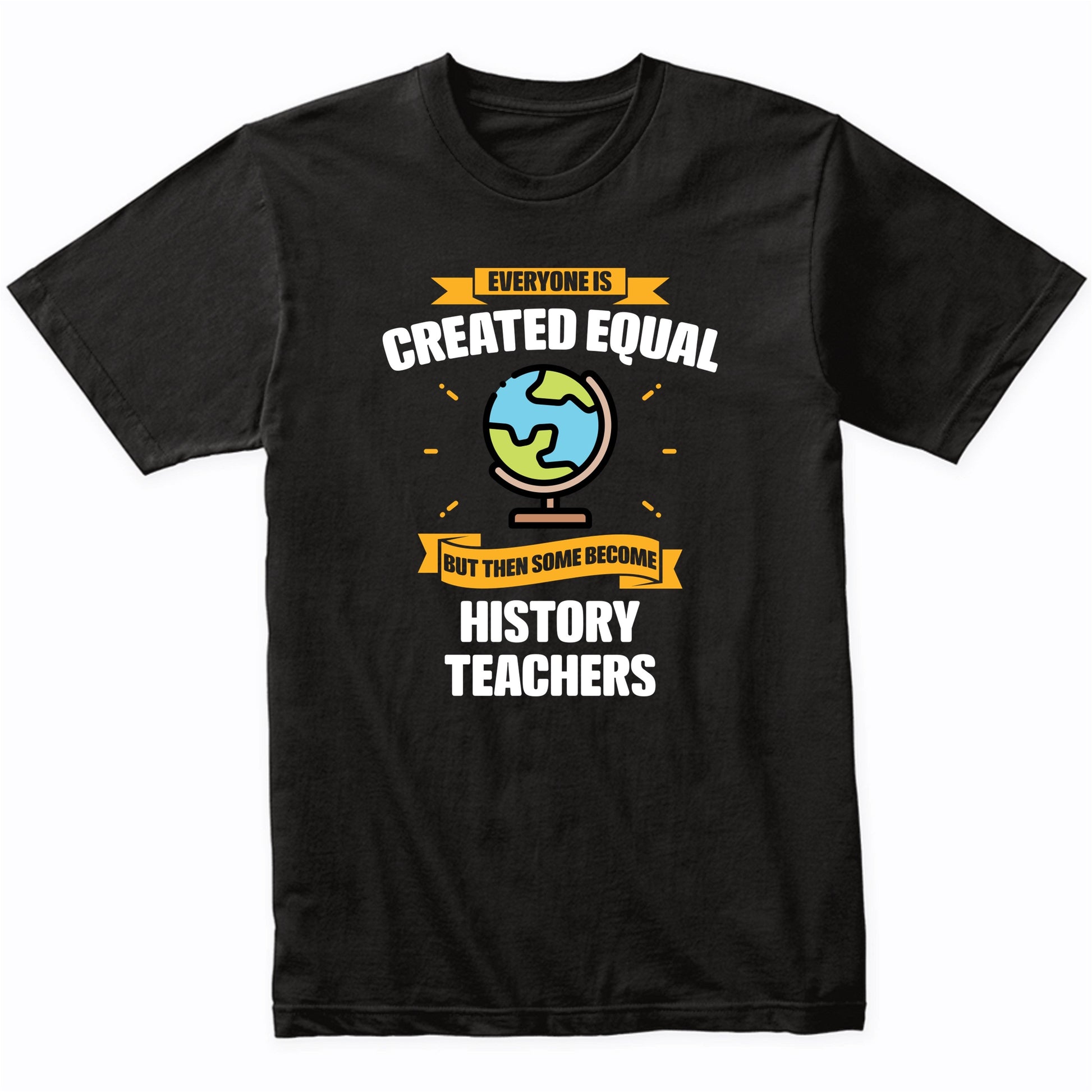 Everyone Is Created Equal But Then Some Become History Teachers Funny T-Shirt