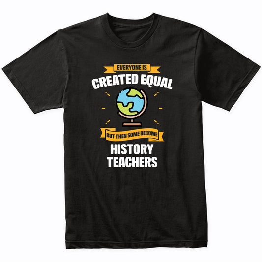 Everyone Is Created Equal But Then Some Become History Teachers Funny T-Shirt