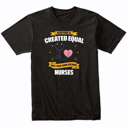 Everyone Is Created Equal But Then Some Become Nurses Funny T-Shirt
