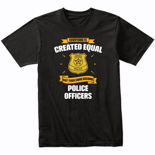 Everyone Is Created Equal But Then Some Become Police Officers Funny T-Shirt