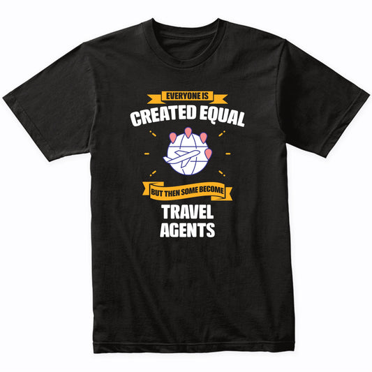 Everyone Is Created Equal But Then Some Become Travel Agents Funny T-Shirt