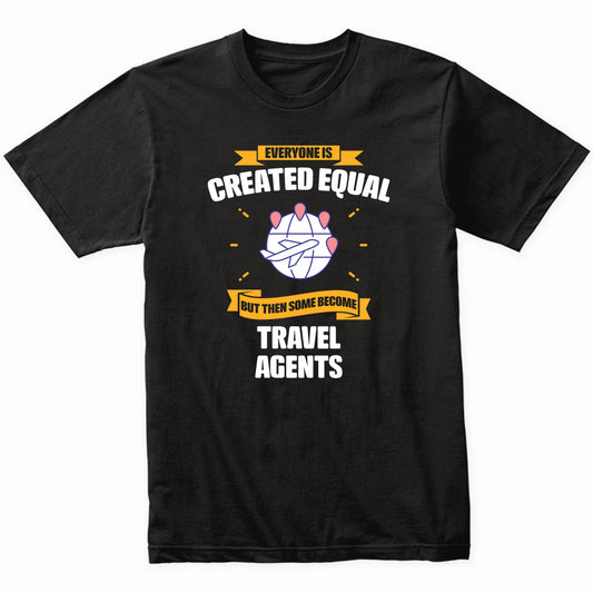 Everyone Is Created Equal But Then Some Become Travel Agents Funny T-Shirt