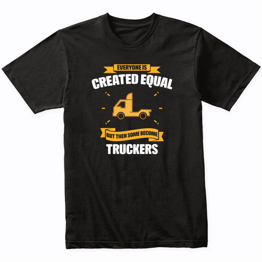 Everyone Is Created Equal But Then Some Become Truckers Funny T-Shirt