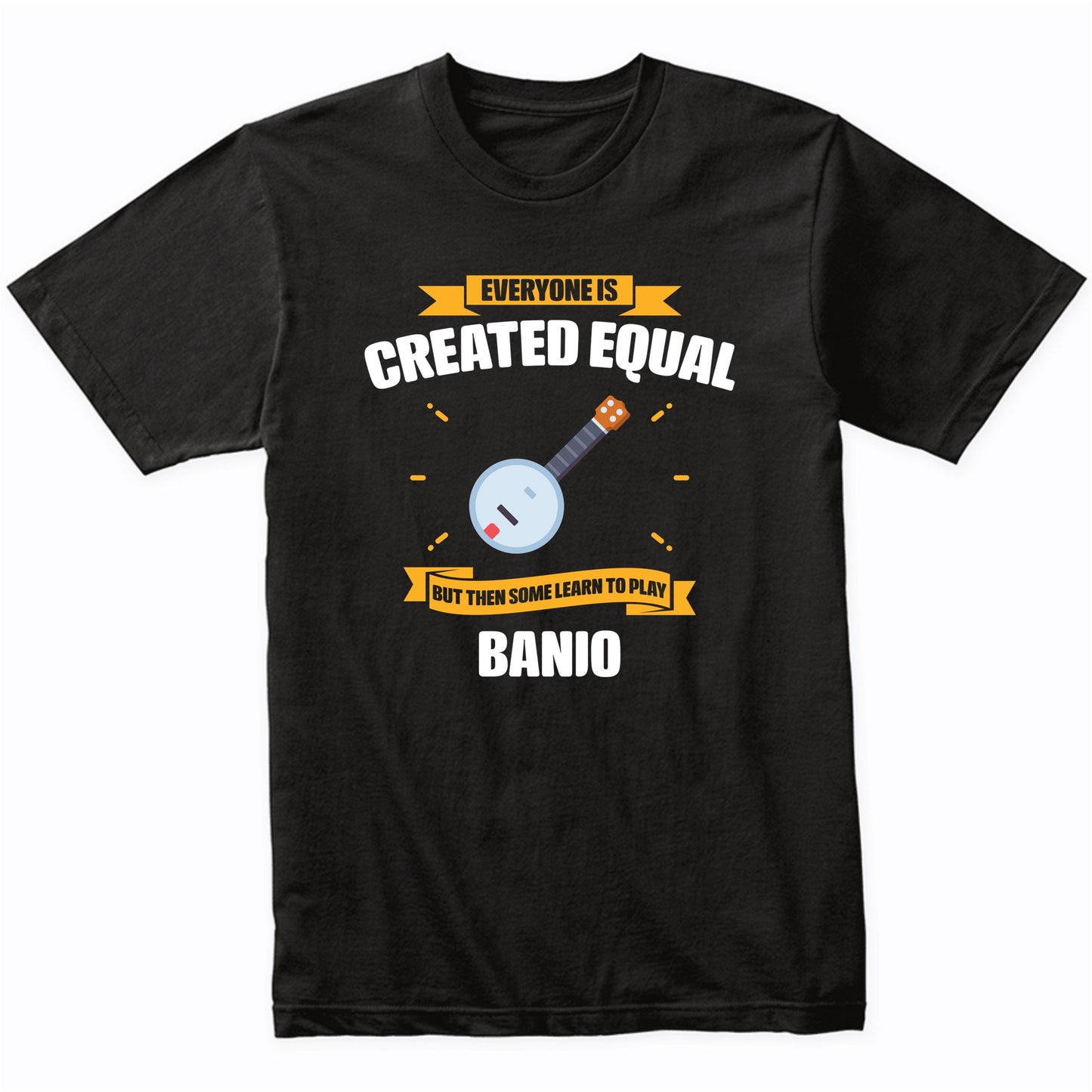 Everyone Is Created Equal But Then Some Learn To Play Banjo Funny T-Shirt