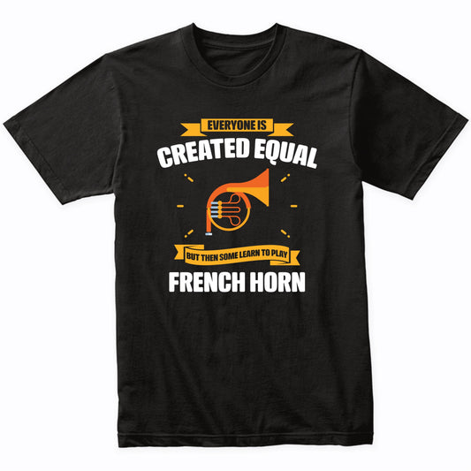 Everyone Is Created Equal But Then Some Learn To Play French Horn Funny T-Shirt