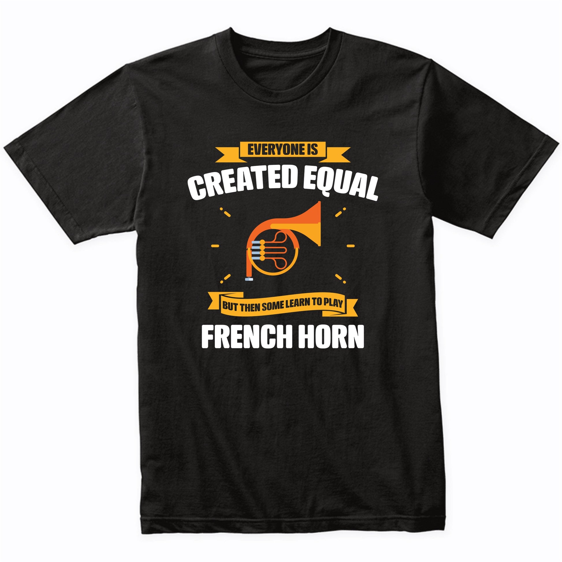 Everyone Is Created Equal But Then Some Learn To Play French Horn Funny T-Shirt