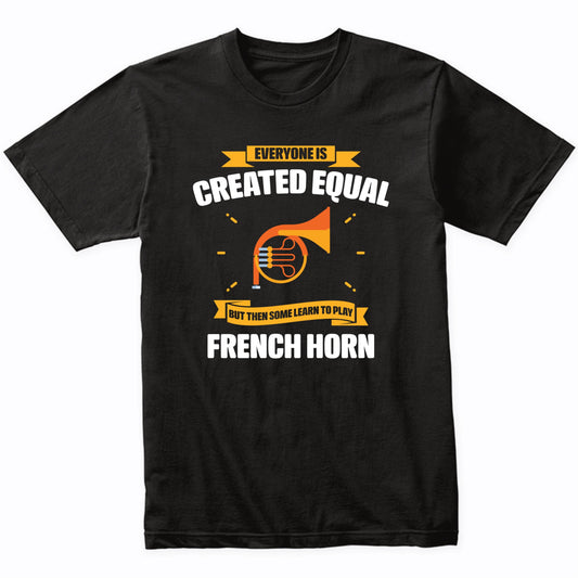 Everyone Is Created Equal But Then Some Learn To Play French Horn Funny T-Shirt
