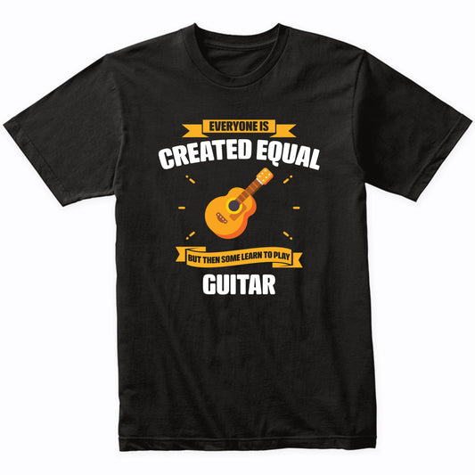 Everyone Is Created Equal But Then Some Learn To Play Guitar Funny T-Shirt