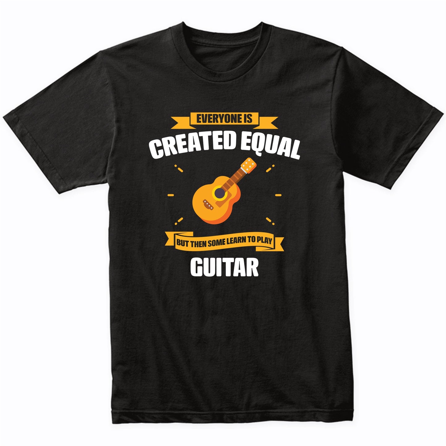 Everyone Is Created Equal But Then Some Learn To Play Guitar Funny T-Shirt