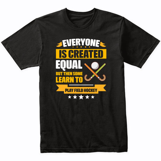 Everyone Is Created Equal But Then Some Learn To Play Field Hockey Funny T-Shirt