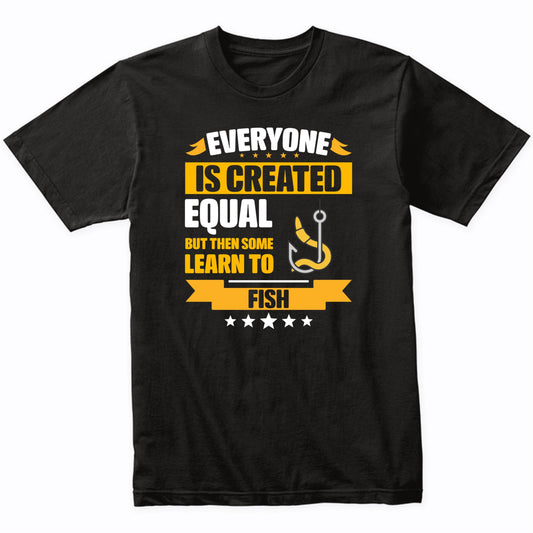 Everyone Is Created Equal But Then Some Learn To Fish Funny T-Shirt