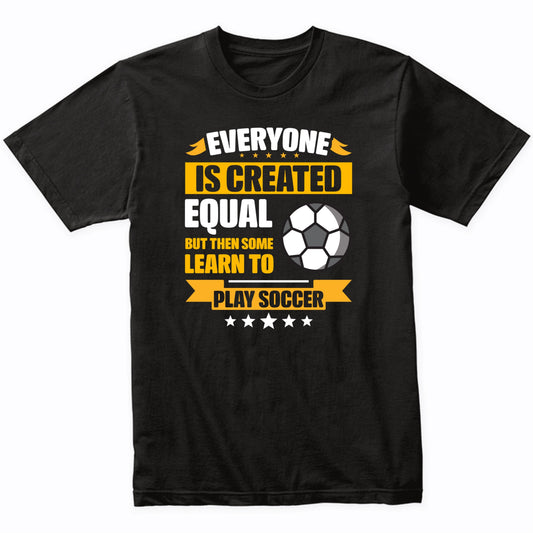 Everyone Is Created Equal But Then Some Learn To Play Soccer Funny T-Shirt