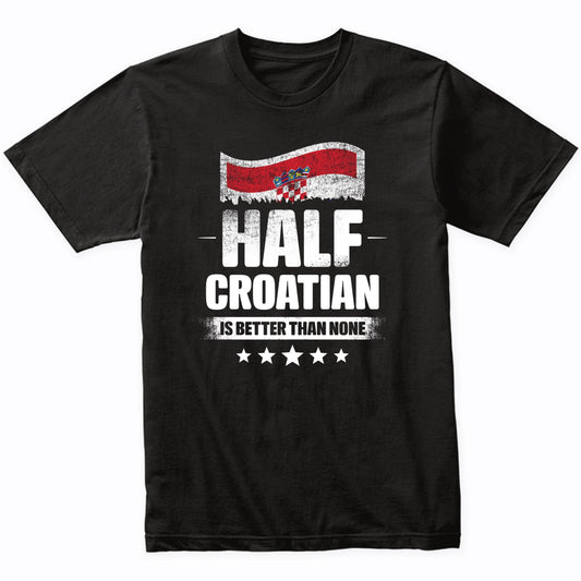Half Croatian Is Better Than None Funny Croatia Flag T-Shirt