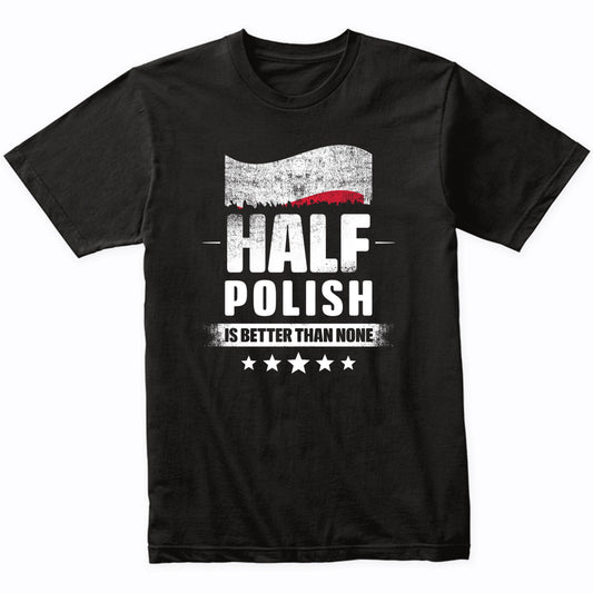 Half Polish Is Better Than None Funny Poland Flag T-Shirt