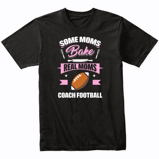 Some Moms Bake Real Moms Coach Football Funny Football Mom T-Shirt