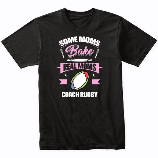 Some Moms Bake Real Moms Coach Rugby Funny Rugby Mom T-Shirt