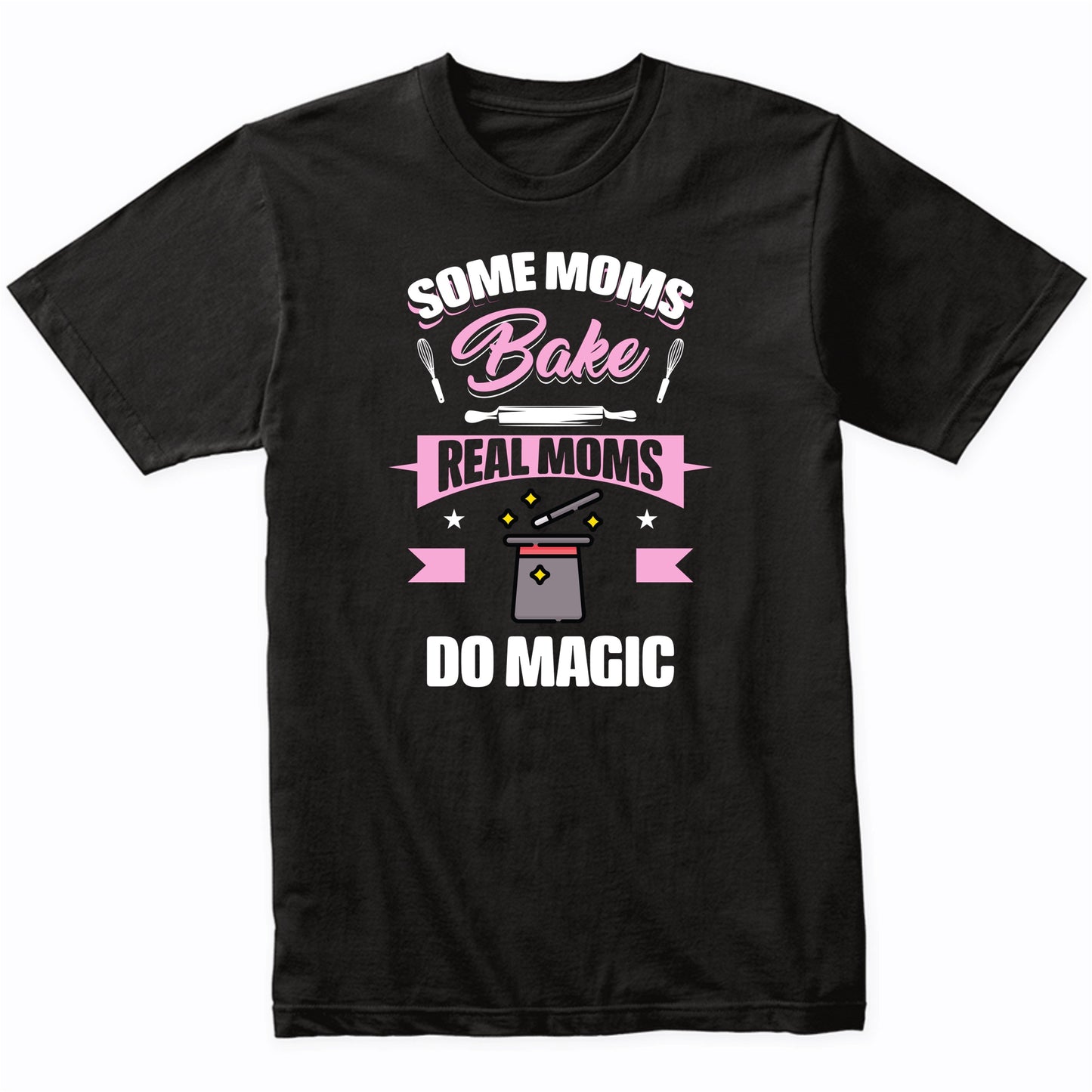 Some Moms Bake Real Moms Do Magic Funny Magic Mom T-Shirt