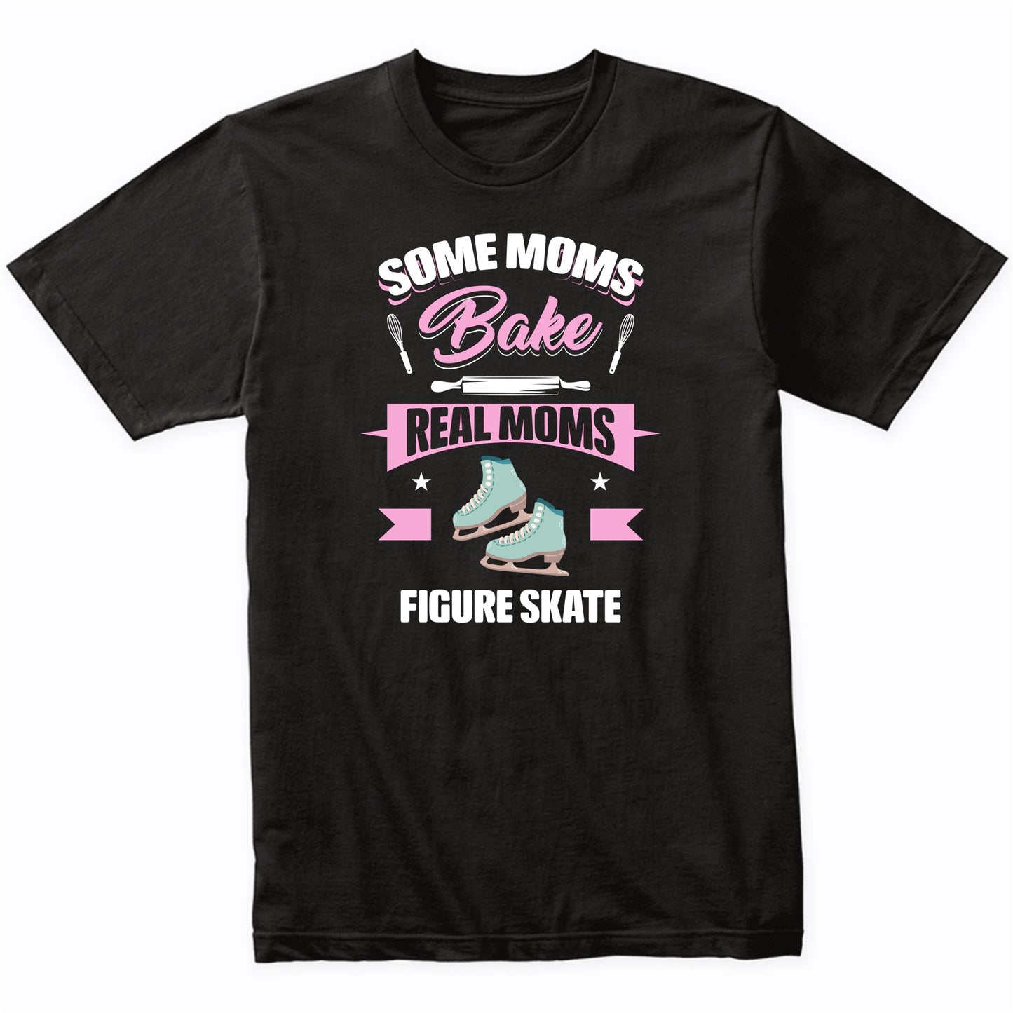 Some Moms Bake Real Moms Figure Skate Funny Figure Skating Mom T-Shirt