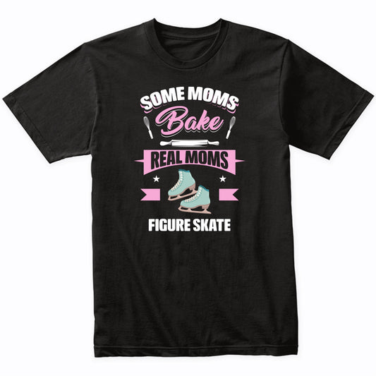 Some Moms Bake Real Moms Figure Skate Funny Figure Skating Mom T-Shirt