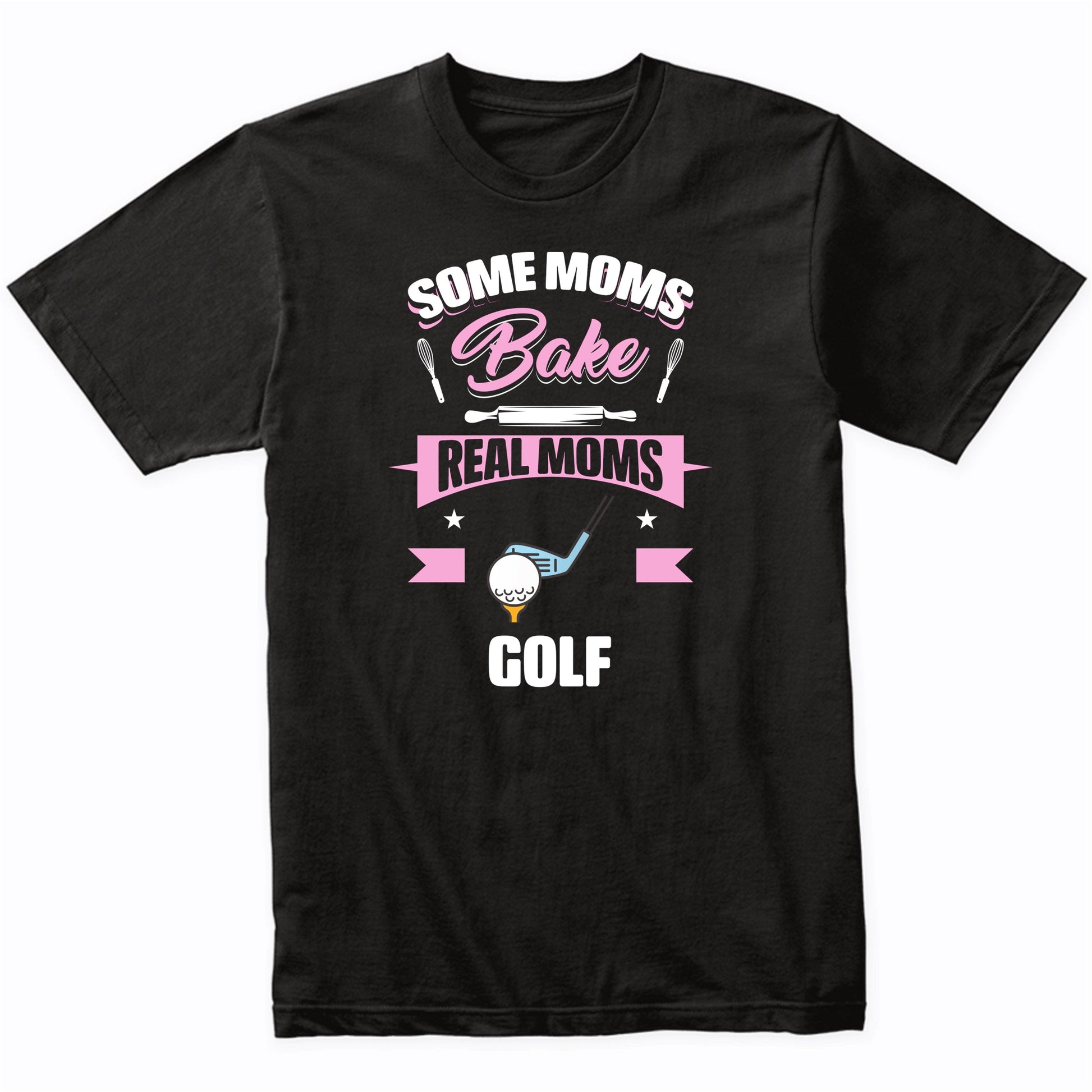 Some Moms Bake Real Moms Golf Funny Golfing Mom T-Shirt