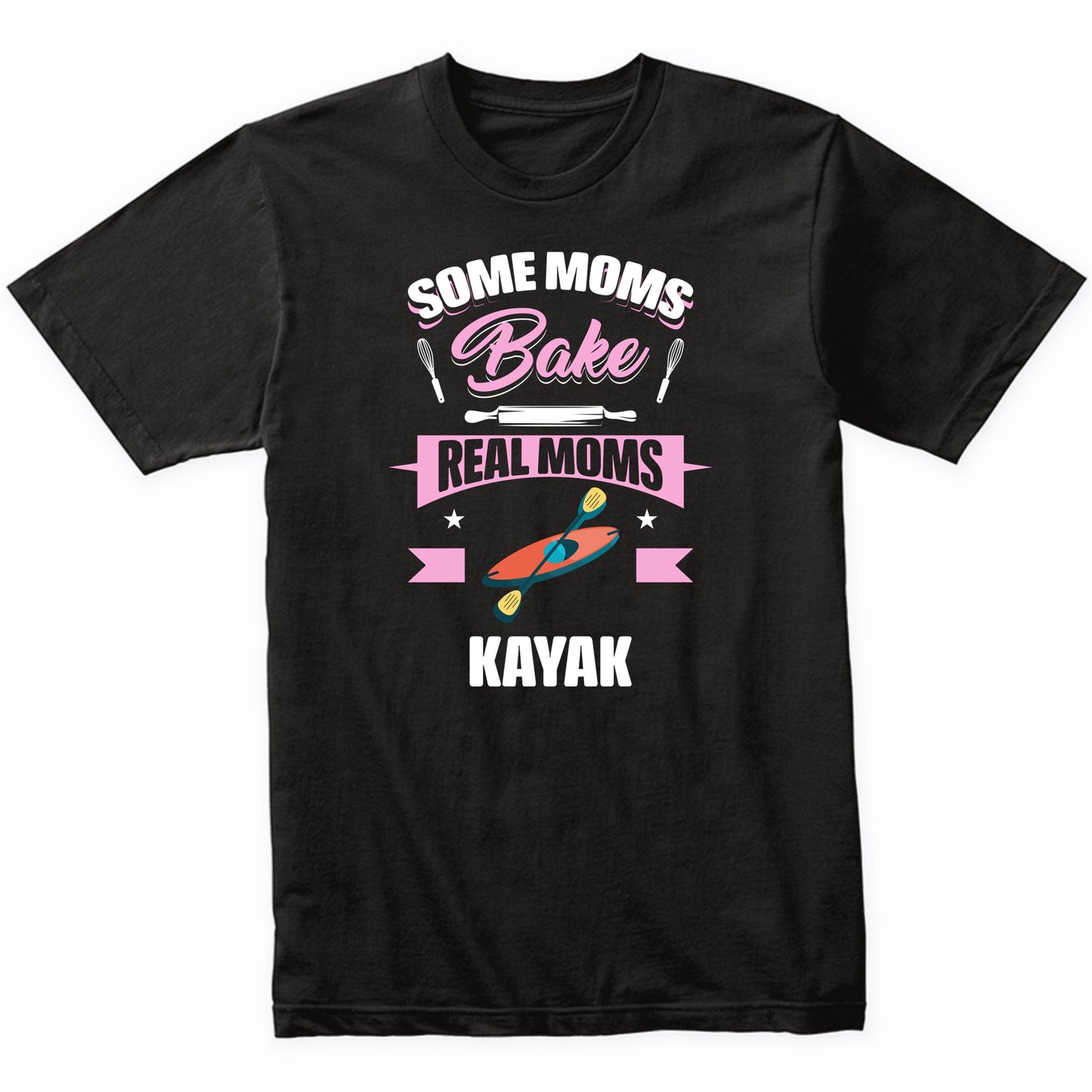 Some Moms Bake Real Moms Kayak Funny Kayaking Mom T-Shirt