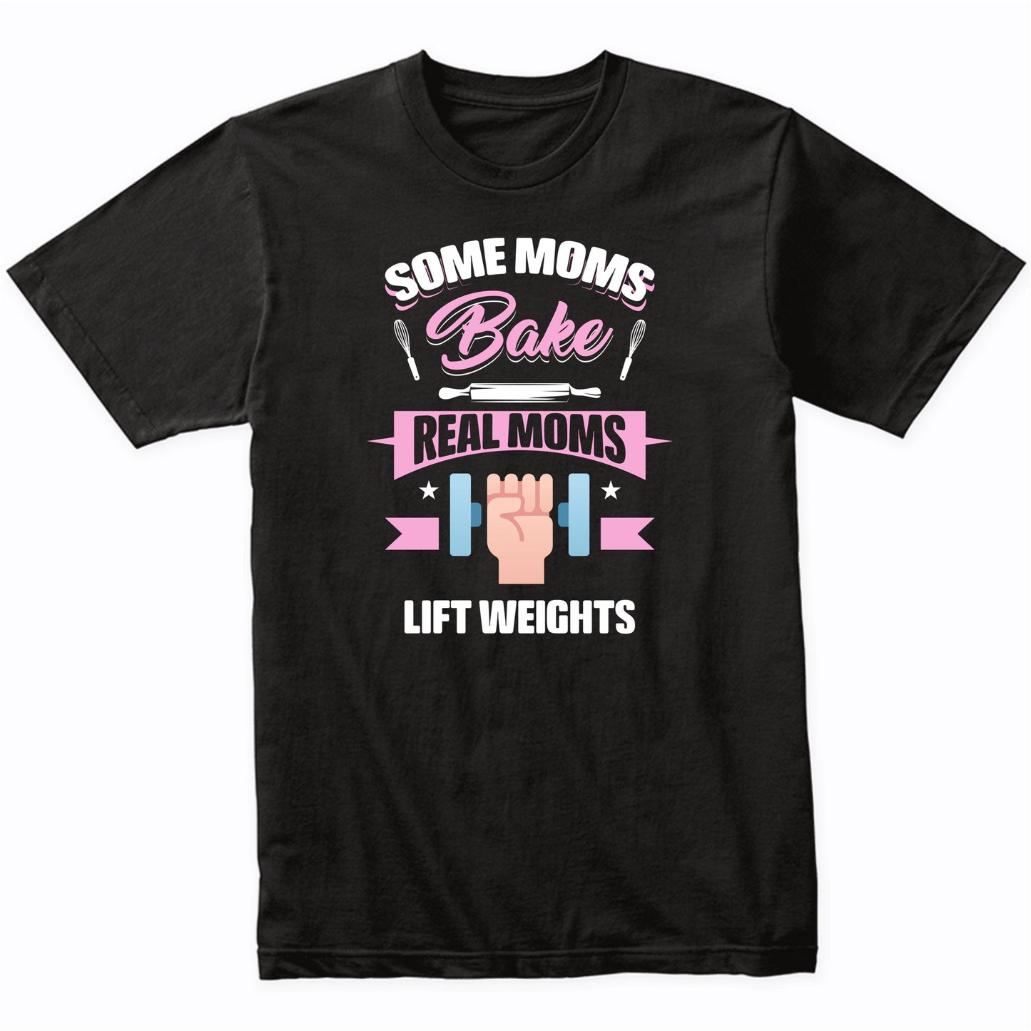 Some Moms Bake Real Moms Lift Weights Funny Weightlifting Mom T-Shirt