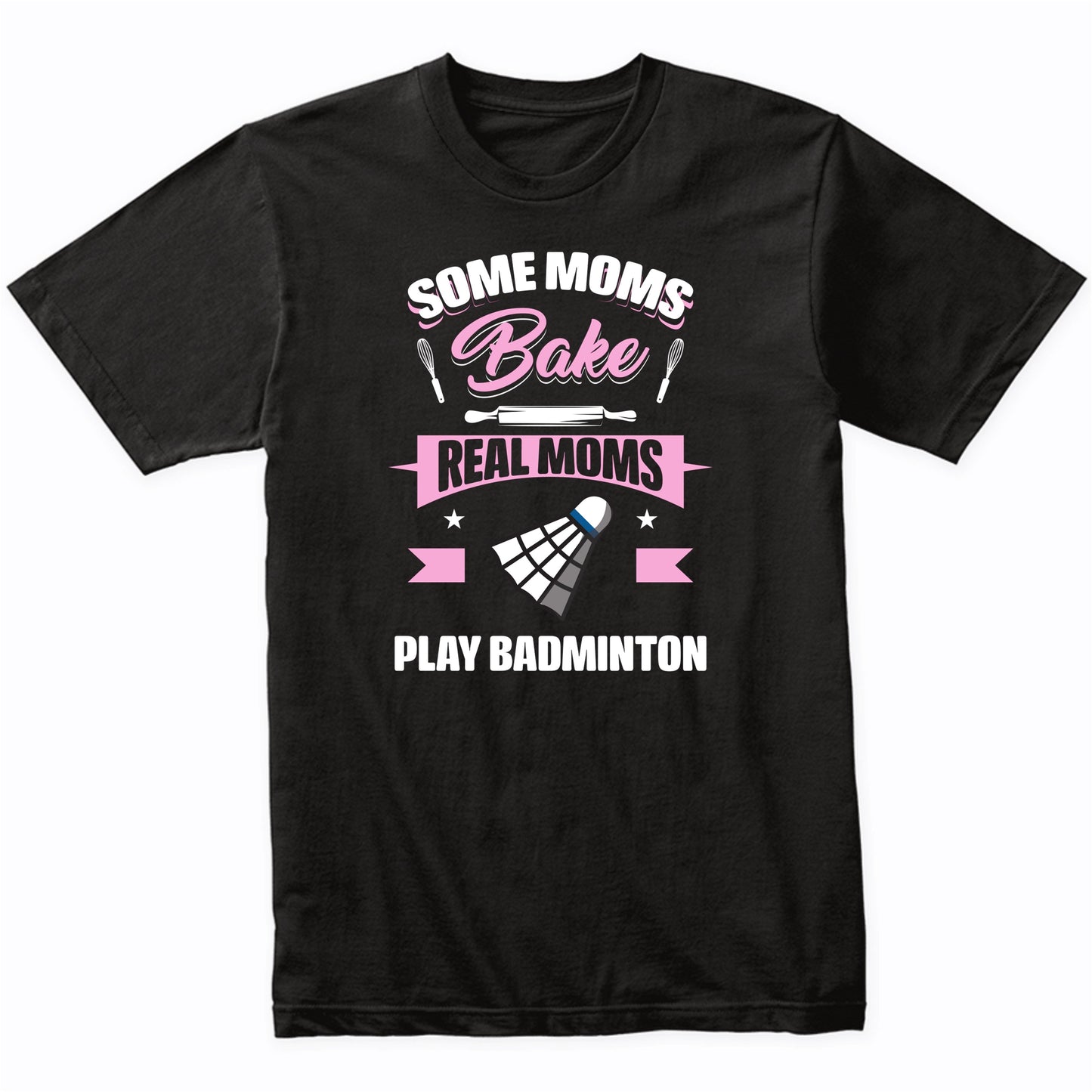 Some Moms Bake Real Moms Play Badminton Funny Badminton Mom T-Shirt