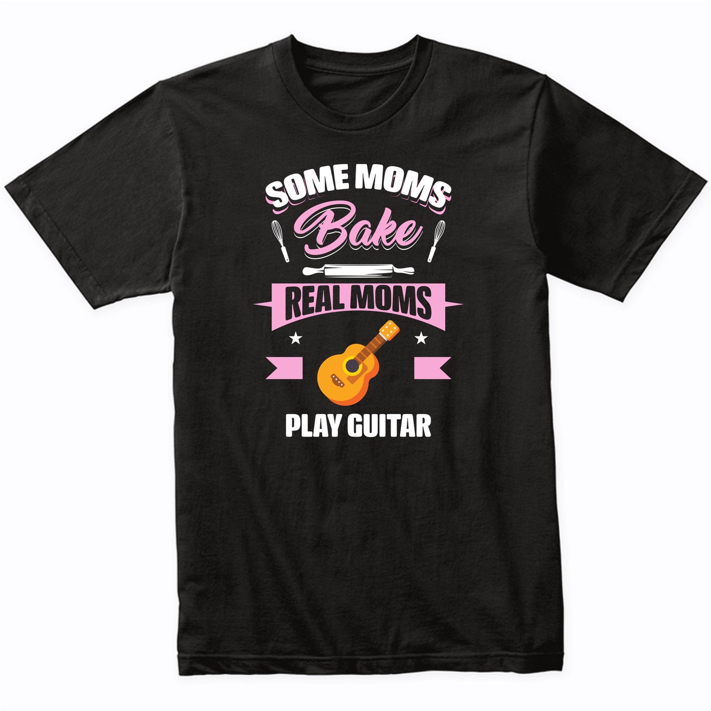 Some Moms Bake Real Moms Play Guitar Funny Guitar Mom T-Shirt