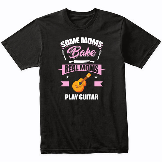 Some Moms Bake Real Moms Play Guitar Funny Guitar Mom T-Shirt