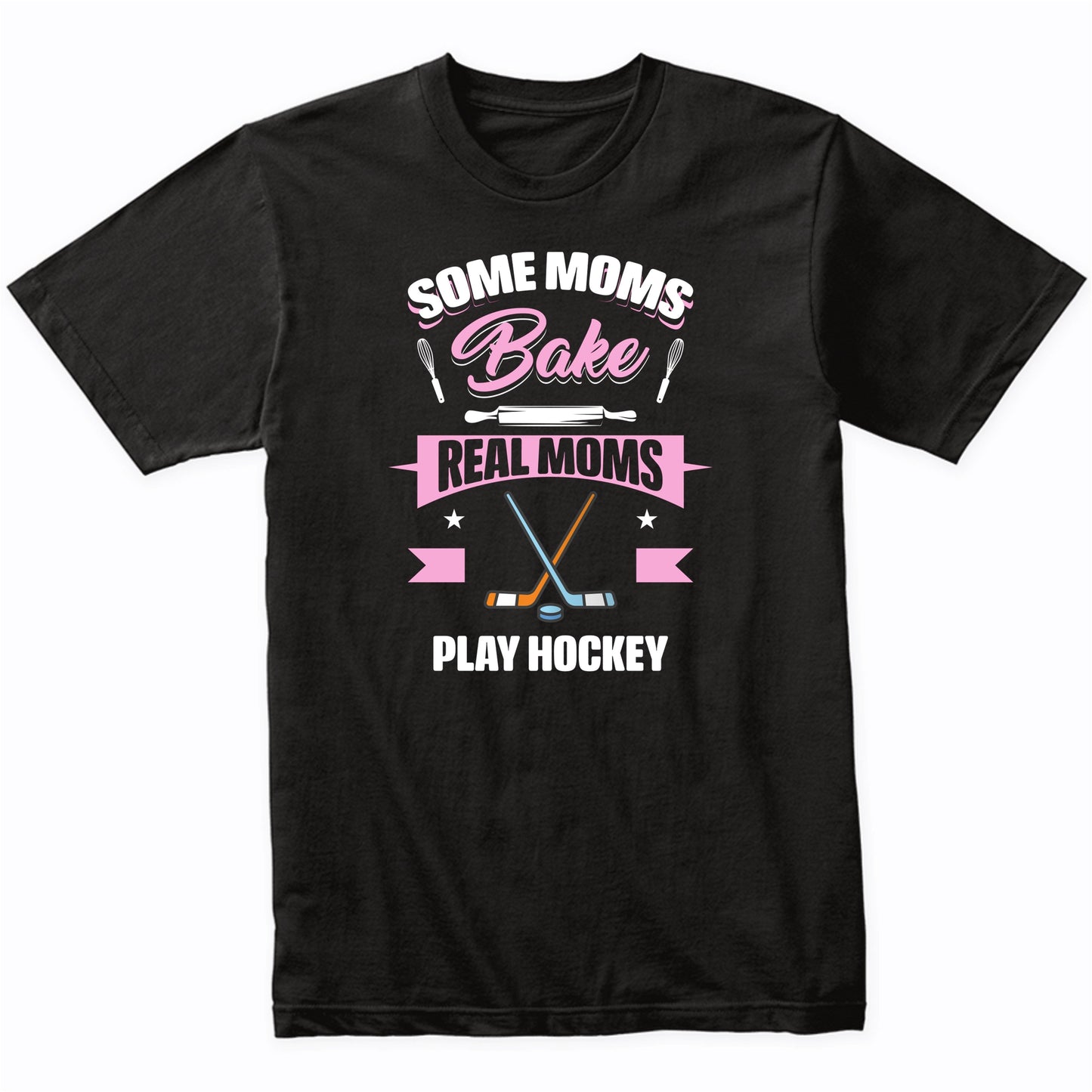 Some Moms Bake Real Moms Play Hockey Funny Hockey Mom T-Shirt