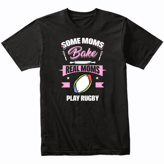 Some Moms Bake Real Moms Play Rugby Funny Rugby Mom T-Shirt