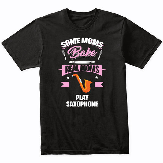 Some Moms Bake Real Moms Play Saxophone Funny Saxophone Mom T-Shirt