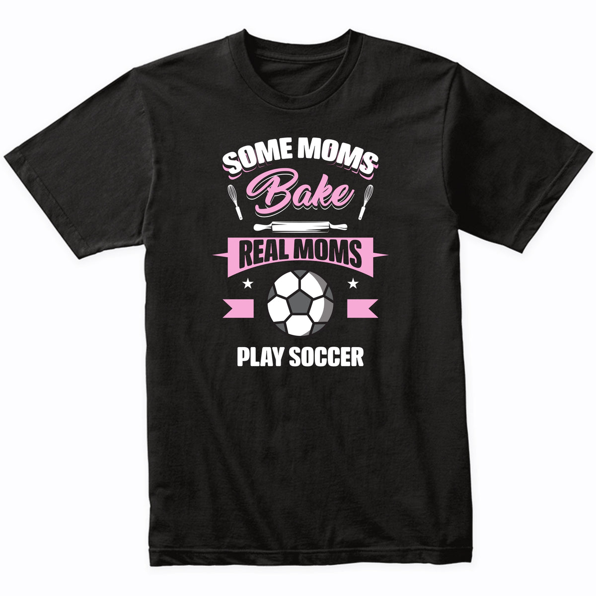 Some Moms Bake Real Moms Play Soccer Funny Soccer Mom T-Shirt