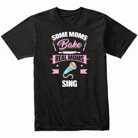 Some Moms Bake Real Moms Sing Funny Singing Mom T-Shirt