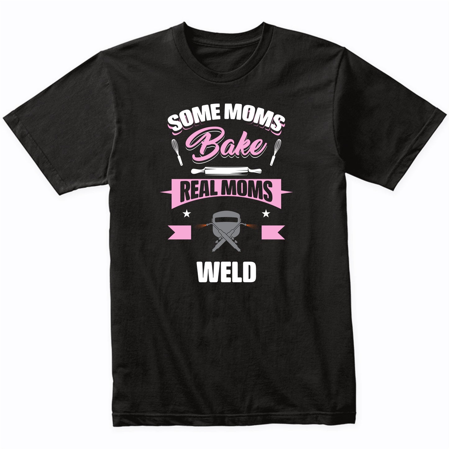 Some Moms Bake Real Moms Weld Funny Welding Mom T-Shirt