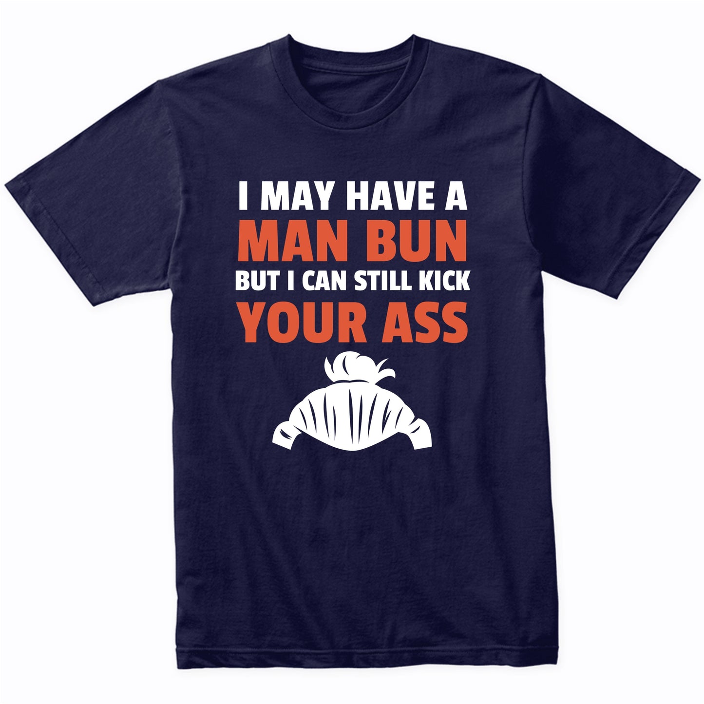 I May Have A Man Bun But I Can Still Kick Your Ass T-Shirt
