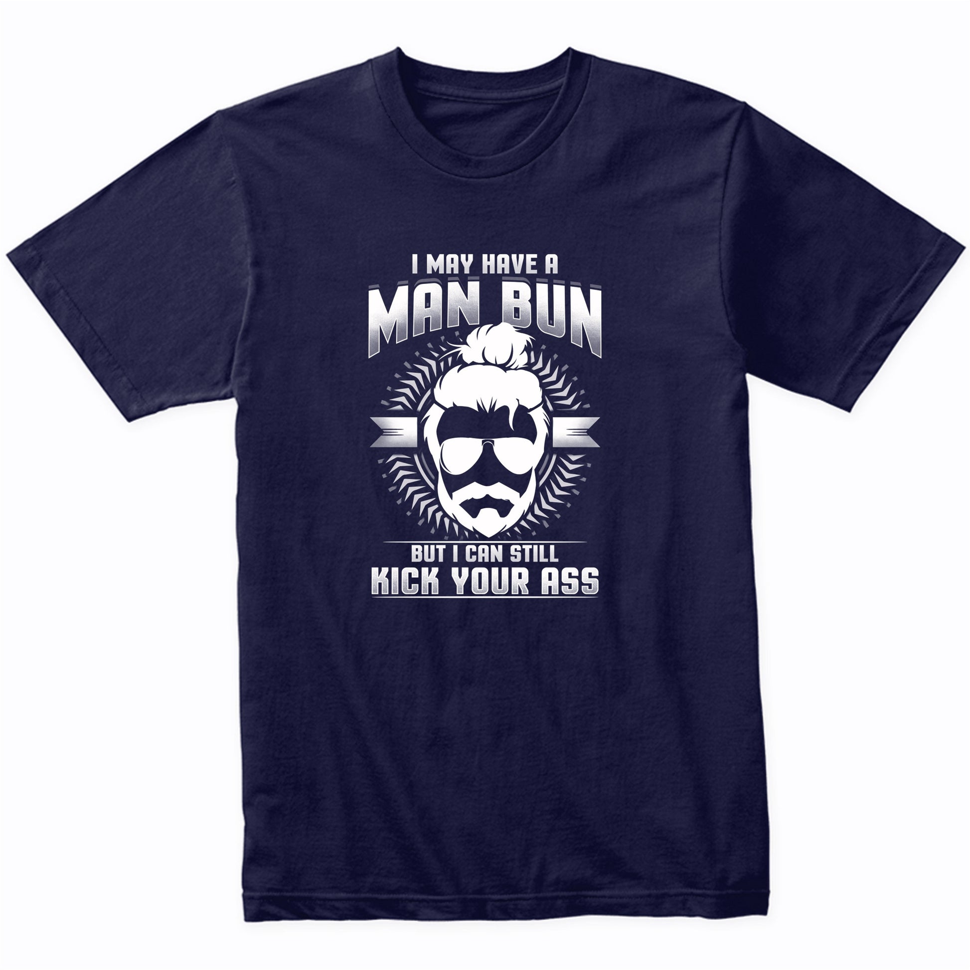 Man Bun Shirt - I May Have A Man Bun But I Can Still Kick Your Ass Funny T-Shirt