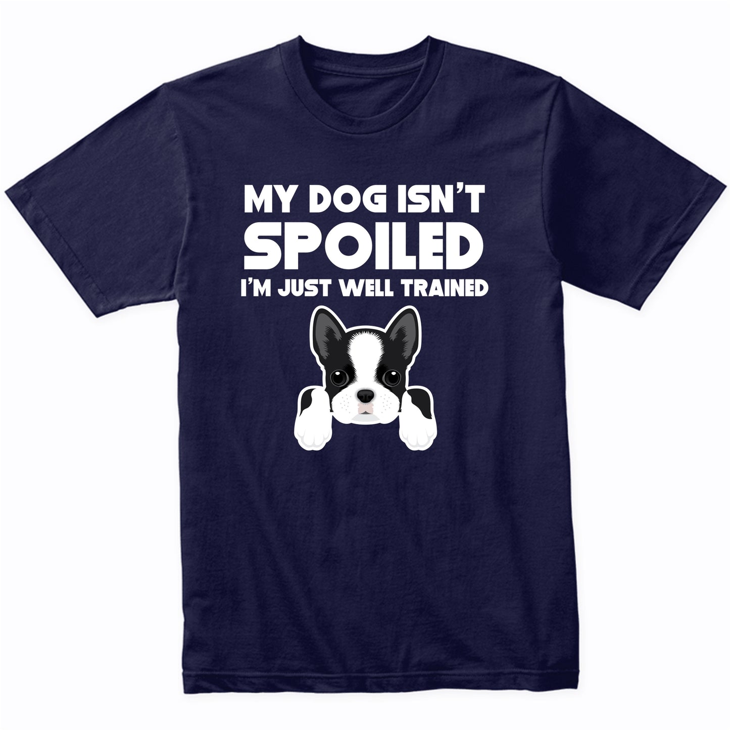 My Dog Isn't Spoiled I'm Just Well Trained Funny Boston Terrier T-Shirt