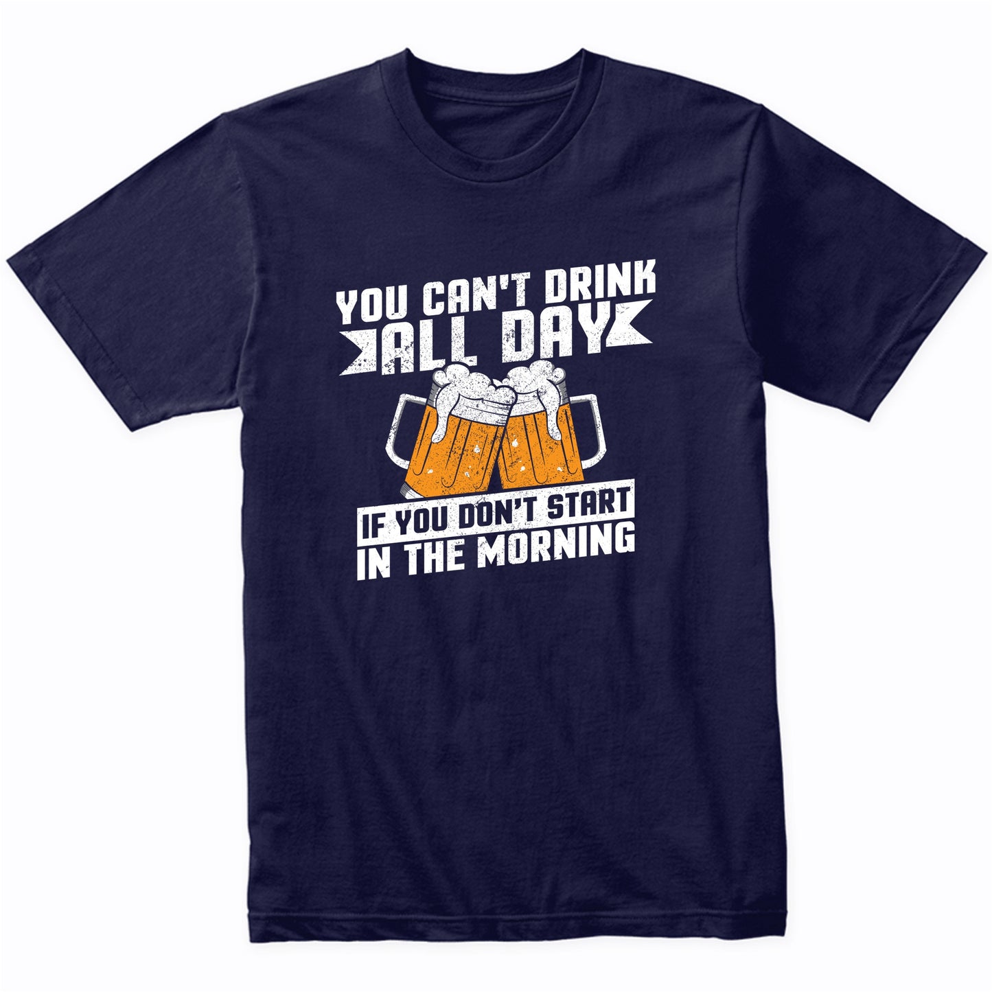 You Can't Drink All Day If You Don't Start In The Morning Shirt
